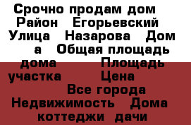 Срочно продам дом  › Район ­ Егорьевский › Улица ­ Назарова › Дом ­ 38а › Общая площадь дома ­ 130 › Площадь участка ­ 12 › Цена ­ 4 500 000 - Все города Недвижимость » Дома, коттеджи, дачи продажа   . Забайкальский край
